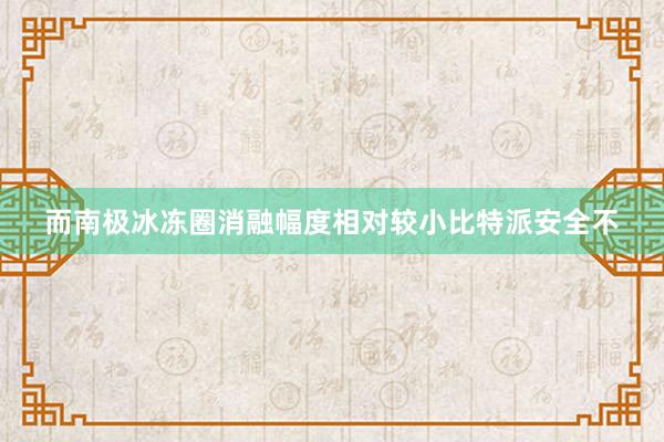 而南极冰冻圈消融幅度相对较小比特派安全不