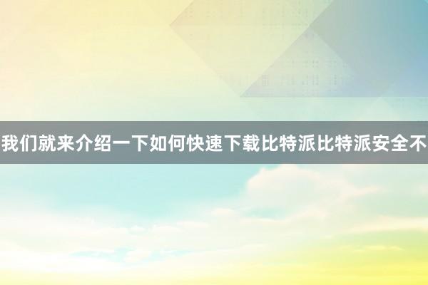 我们就来介绍一下如何快速下载比特派比特派安全不