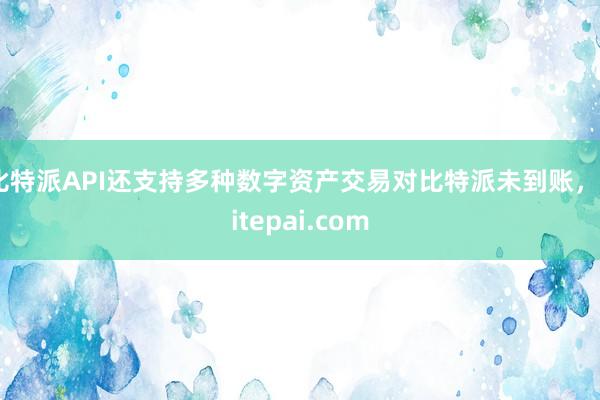 比特派API还支持多种数字资产交易对比特派未到账，bitepai.com