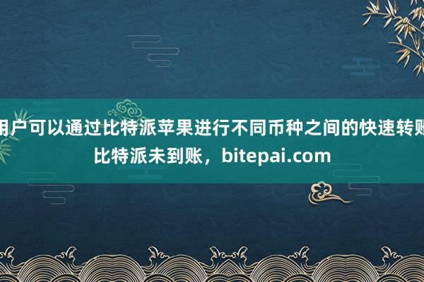 用户可以通过比特派苹果进行不同币种之间的快速转账比特派未到账，bitepai.com