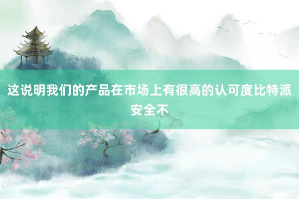 这说明我们的产品在市场上有很高的认可度比特派安全不