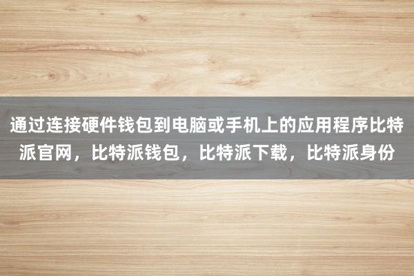 通过连接硬件钱包到电脑或手机上的应用程序比特派官网，比特派钱包，比特派下载，比特派身份