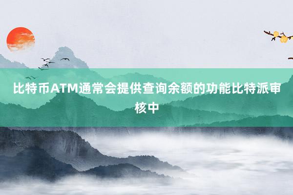 比特币ATM通常会提供查询余额的功能比特派审核中