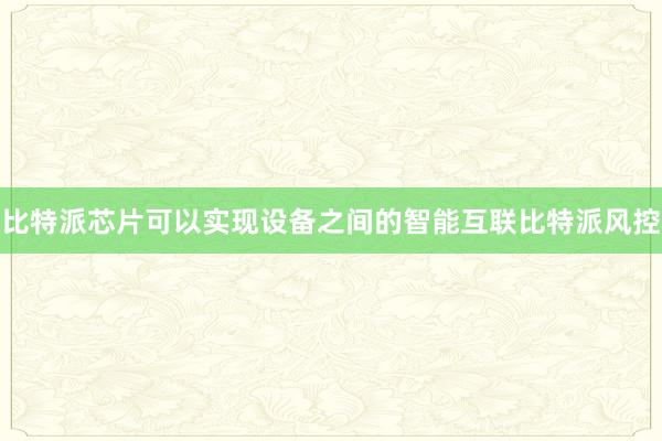 比特派芯片可以实现设备之间的智能互联比特派风控