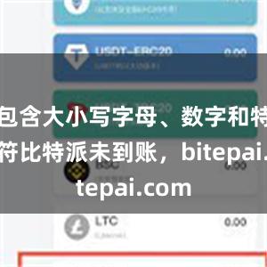 包含大小写字母、数字和特殊字符比特派未到账，bitepai.com