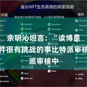 余明沁坦言：“读博是一件很有挑战的事比特派审核中