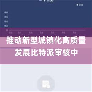 推动新型城镇化高质量发展比特派审核中