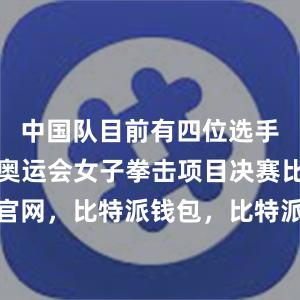 中国队目前有四位选手晋级本届奥运会女子拳击项目决赛比特派官网，比特派钱包，比特派下载，比特派身份