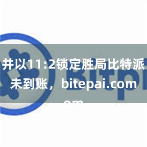 并以11:2锁定胜局比特派未到账，bitepai.com