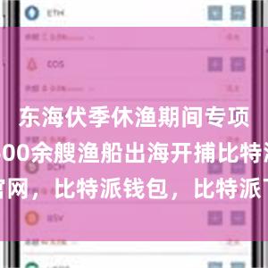 东海伏季休渔期间专项捕捞9600余艘渔船出海开捕比特派官网，比特派钱包，比特派下载，比特派身份