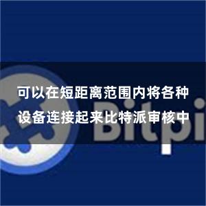 可以在短距离范围内将各种设备连接起来比特派审核中