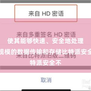 使其能够快速、安全地处理大规模的数据传输和存储比特派安全不